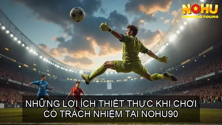 Chơi Có Trách Nhiệm Tại NOHU90: Hướng Dẫn An Toàn 5 Những Lợi Ích Thiết Thực Khi Chơi Có Trách Nhiệm Tại NOHU90