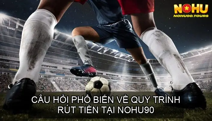 Hướng dẫn chi tiết rút tiền tại NOHU90 6 Câu hỏi phổ biến về quy trình rút tiền tại NOHU90